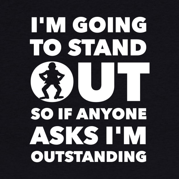 I'M GOING TO STAND OUT SO IF ANYONE ASKS I'M OUTSTANDING by skstring